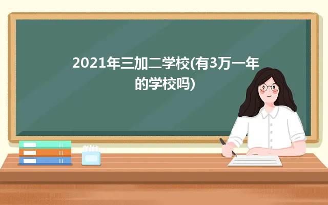 2021年三加二學(xué)校(有3萬一年的學(xué)校嗎)