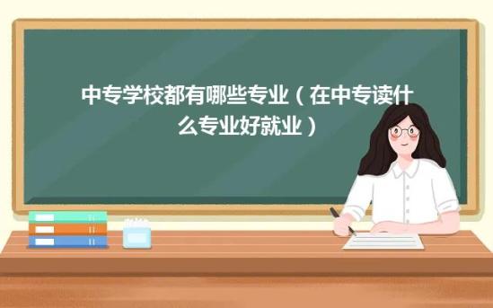 中专学校都有哪些专业（在中专读什么专业好就业）